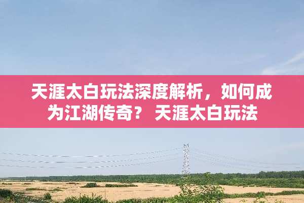 天涯太白玩法深度解析，如何成为江湖传奇？ 天涯太白玩法