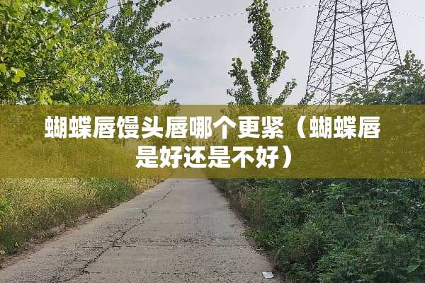 蝴蝶唇馒头唇哪个更紧（蝴蝶唇是好还是不好）