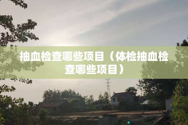 抽血检查哪些项目（体检抽血检查哪些项目）