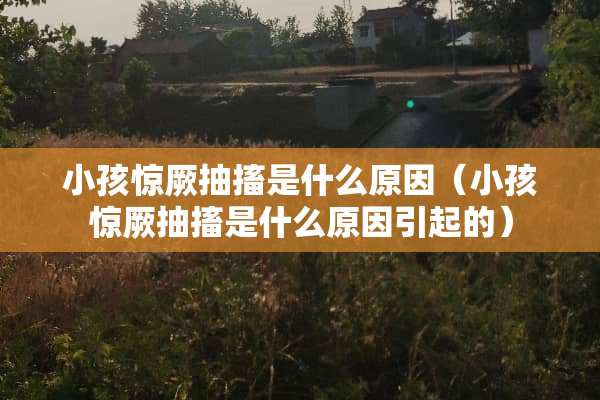 小孩惊厥抽搐是什么原因（小孩惊厥抽搐是什么原因引起的）