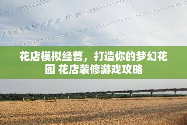 花店模拟经营，打造你的梦幻花园 花店装修游戏攻略