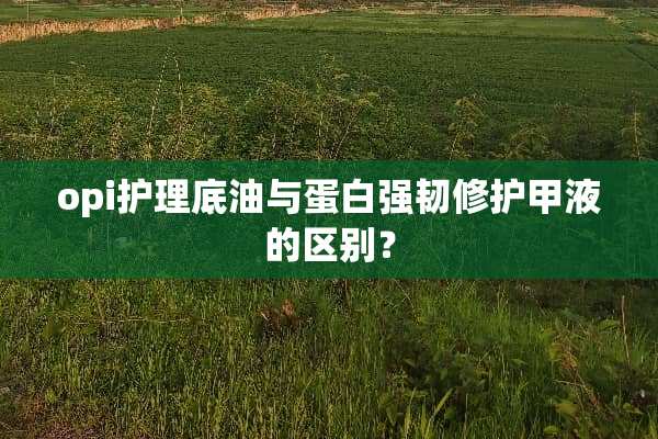 opi护理底油与蛋白强韧修护甲液的区别？