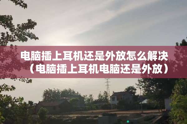 电脑插上耳机还是外放怎么解决（电脑插上耳机电脑还是外放）