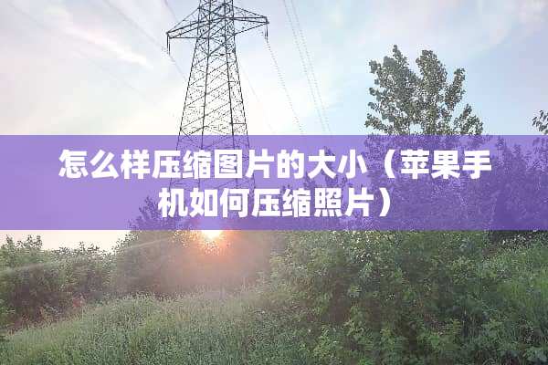 怎么样压缩图片的大小（苹果手机如何压缩照片）