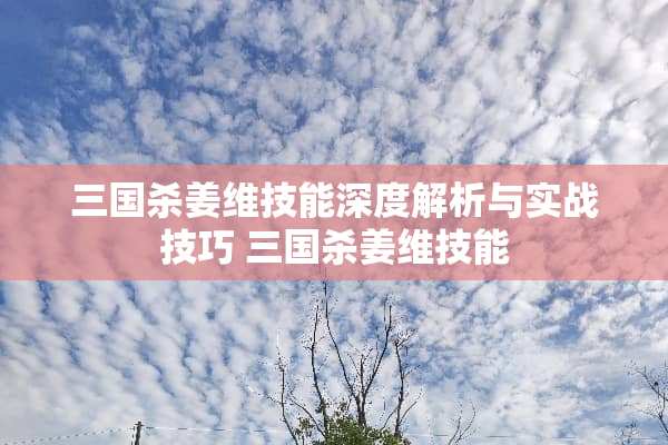 三国杀姜维技能深度解析与实战技巧 三国杀姜维技能