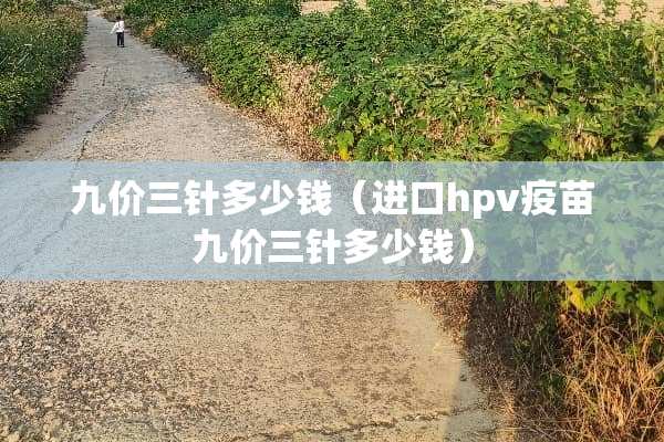 九价三针多少钱（进口hpv**九价三针多少钱）