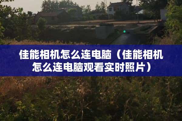 佳能相机怎么连电脑（佳能相机怎么连电脑观看实时照片）