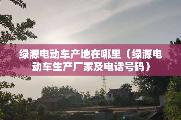 绿源电动车产地在哪里（绿源电动车生产厂家及电话号码）