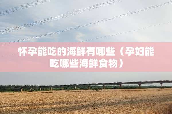 怀孕能吃的海鲜有哪些（孕妇能吃哪些海鲜食物）