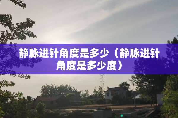 静脉进针角度是多少（静脉进针角度是多少度）