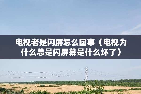 电视老是闪屏怎么回事（电视为什么总是闪屏幕是什么坏了）