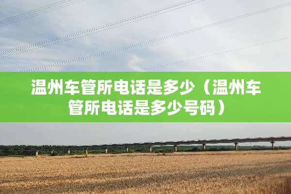 温州车管所电话是多少（温州车管所电话是多少号码）