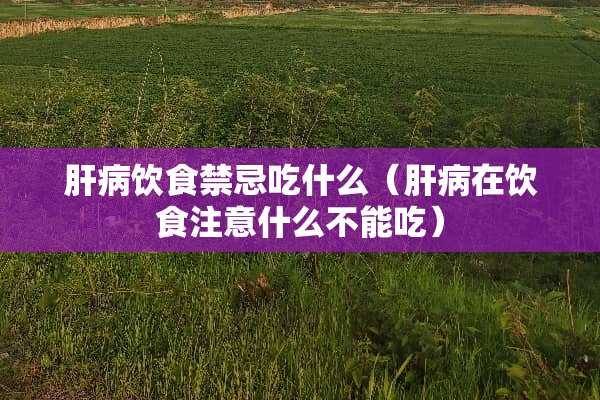 肝病饮食禁忌吃什么（肝病在饮食注意什么不能吃）
