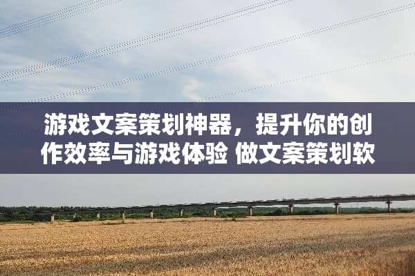 游戏文案策划神器，提升你的创作效率与游戏体验 做文案策划软件游戏攻略