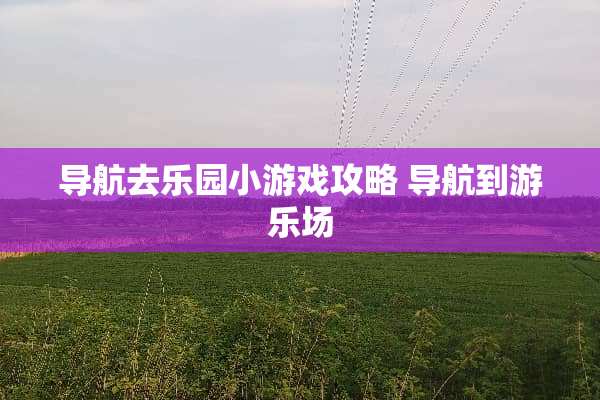 导航去乐园小游戏攻略 导航到游乐场