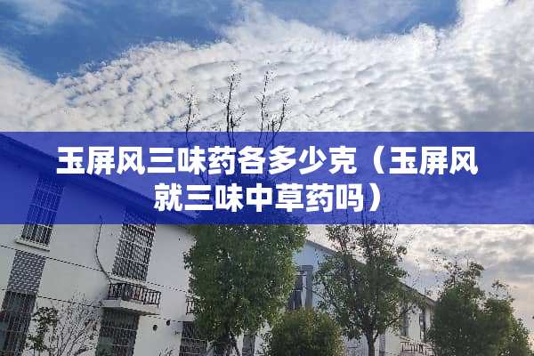 玉屏风三味药各多少克(玉屏风就三味中草药吗) 玉屏风三味药各多少克(玉屏风就三味中草药吗)