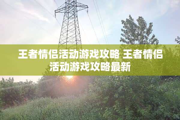 王者情侣活动游戏攻略 王者情侣活动游戏攻略最新