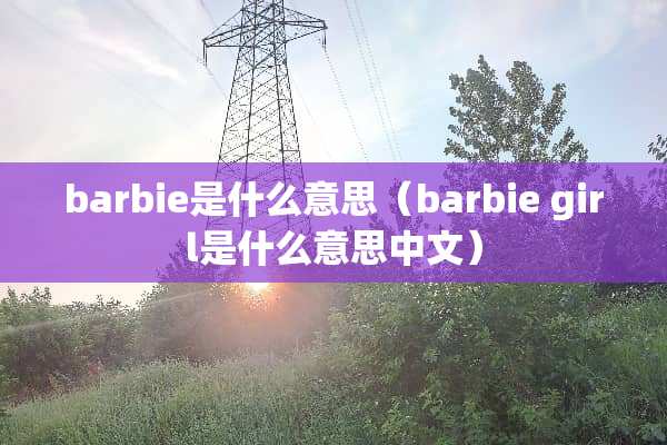 barbie是什么意思（barbie girl是什么意思中文）