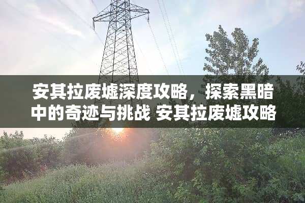 安其拉废墟深度攻略，探索黑暗中的奇迹与挑战 安其拉废墟攻略
