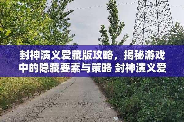 封神演义爱藏版攻略，揭秘游戏中的隐藏要素与策略 封神演义爱藏版攻略
