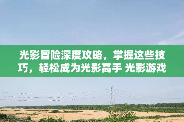 光影冒险深度攻略，掌握这些技巧，轻松成为光影高手 光影游戏攻略