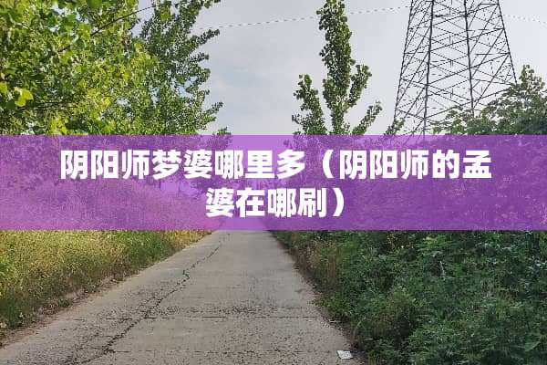 *阳师梦婆哪里多（*阳师的孟婆在哪刷）