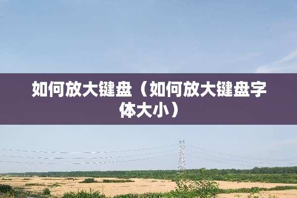 如何放大键盘(如何放大键盘字体大小) 如何放大键盘(如何放大键盘字体大小)