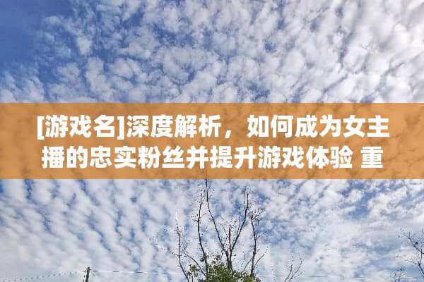 [游戏名]深度解析，如何成为女主播的忠实粉丝并提升游戏体验 重度依赖女主播游戏攻略