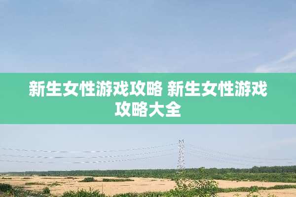 新生女***攻略 新生女***攻略大全
