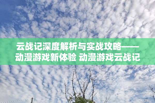 云战记深度解析与实战攻略——动漫游戏新体验 动漫游戏云战记攻略