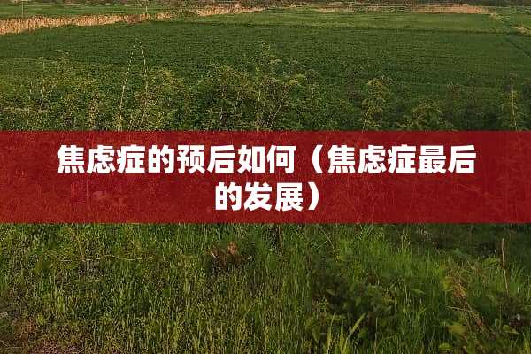 焦虑症的预后如何（焦虑症最后的发展）