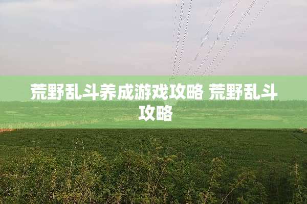 荒野乱斗养成游戏攻略 荒野乱斗 攻略