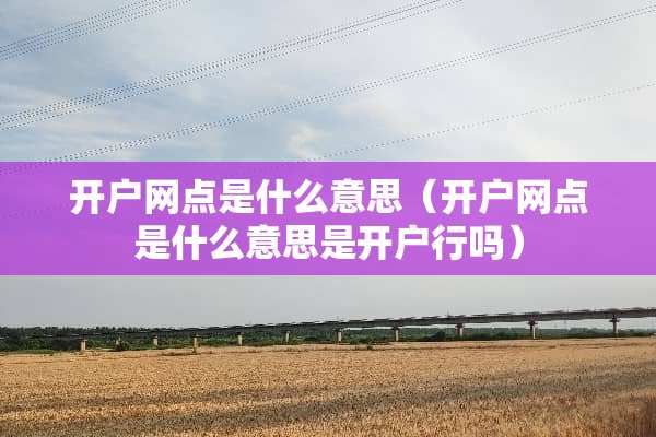 开户网点是什么意思（开户网点是什么意思是开户行吗）
