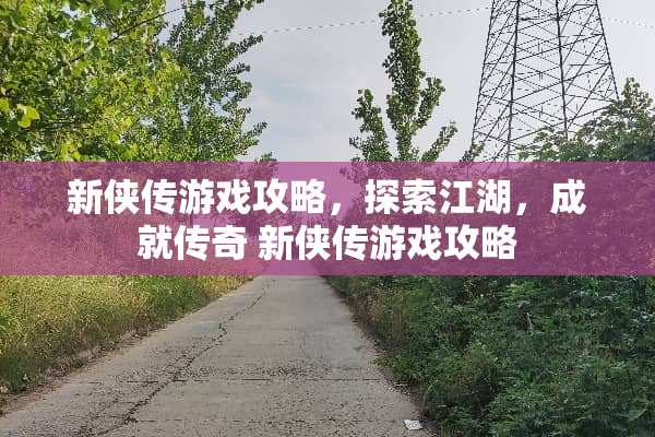 新侠传游戏攻略，探索江湖，成就传奇 新侠传游戏攻略