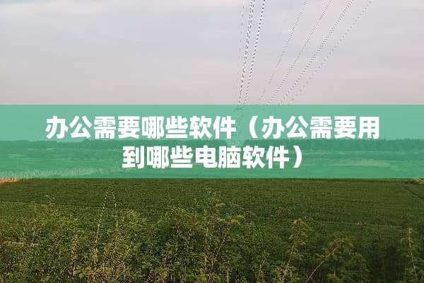 办公需要哪些软件（办公需要用到哪些电脑软件）
