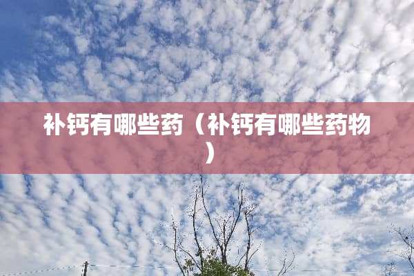 补钙有哪些药（补钙有哪些药物）