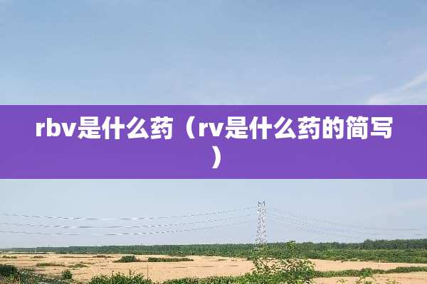 rbv是什么药（rv是什么药的简写）