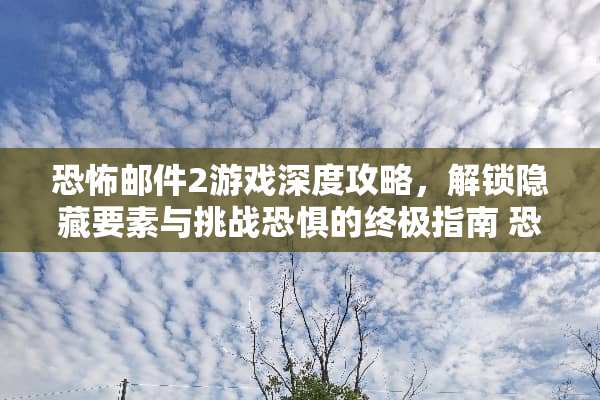 恐怖邮件2游戏深度攻略，解锁隐藏要素与挑战恐惧的终极指南 恐怖邮件2游戏攻略