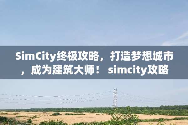 SimCity终极攻略，打造梦想城市，成为建筑大师！ simcity攻略
