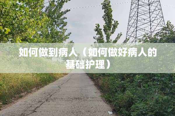 如何做到病人（如何做好病人的基础护理）