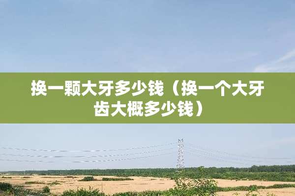 换一颗大牙多少钱（换一个大牙齿大概多少钱）