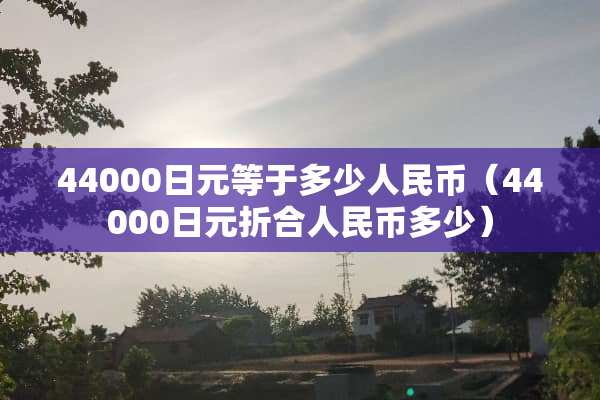 44000日元等于多少人民币（44000日元折合人民币多少）