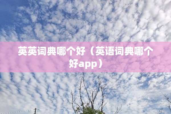 英英词典哪个好（英语词典哪个好app）