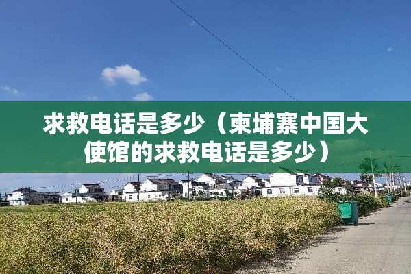 求救电话是多少（柬埔寨中国大使馆的求救电话是多少）