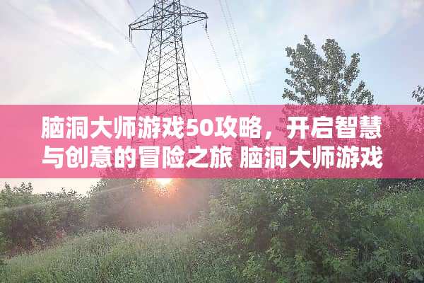 脑洞大师游戏50攻略，开启智慧与创意的冒险之旅 脑洞大师游戏50攻略