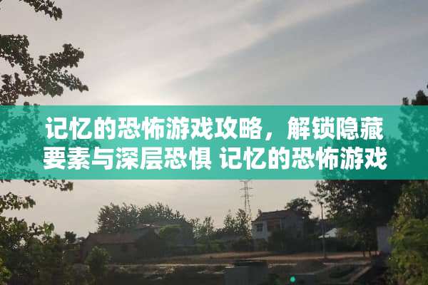 记忆的恐怖游戏攻略，解锁隐藏要素与深层恐惧 记忆的恐怖游戏攻略