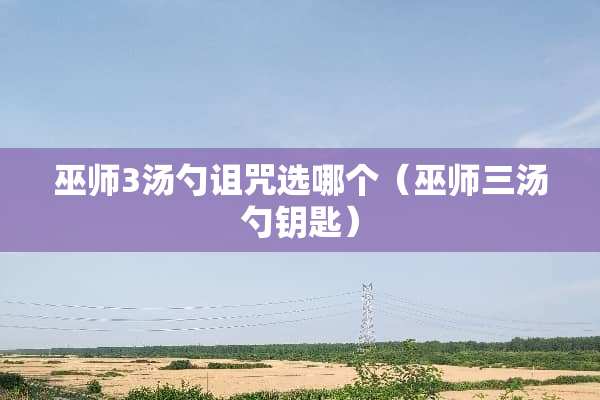 巫师3汤勺诅咒选哪个（巫师三汤勺钥匙）