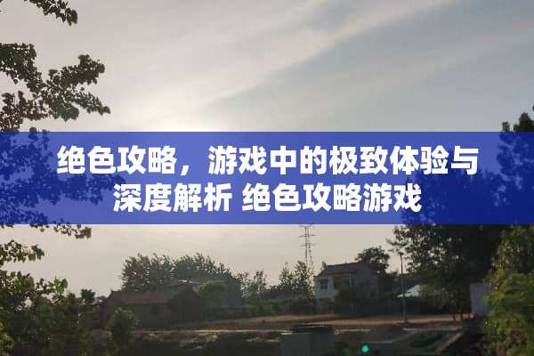 绝色攻略，游戏中的极致体验与深度解析 绝色攻略游戏