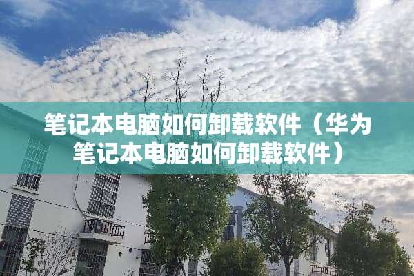 笔记本电脑如何卸载软件（华为笔记本电脑如何卸载软件）