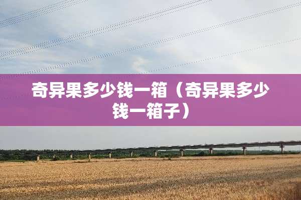 奇异果多少钱一箱（奇异果多少钱一箱子）